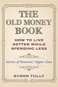 The Old Money Book: How To Live Better While Spending Less: Secrets of America's Upper Class